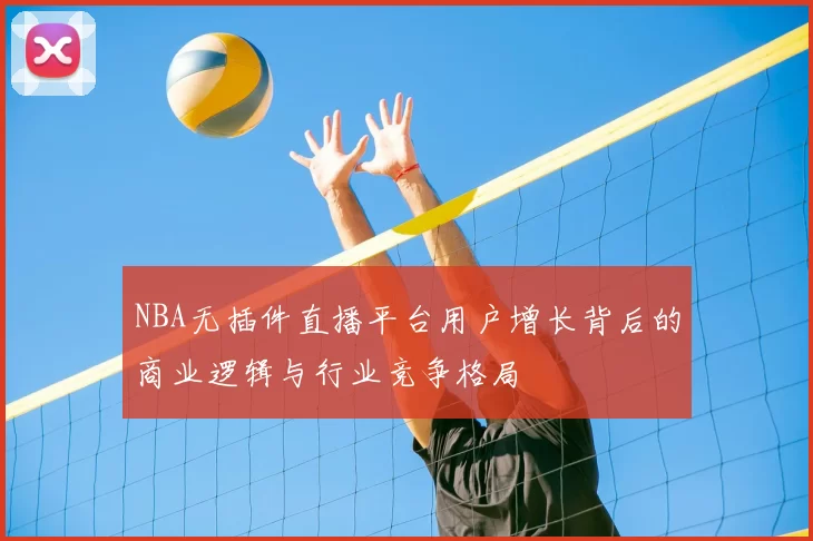 NBA无插件直播平台用户增长背后的商业逻辑与行业竞争格局