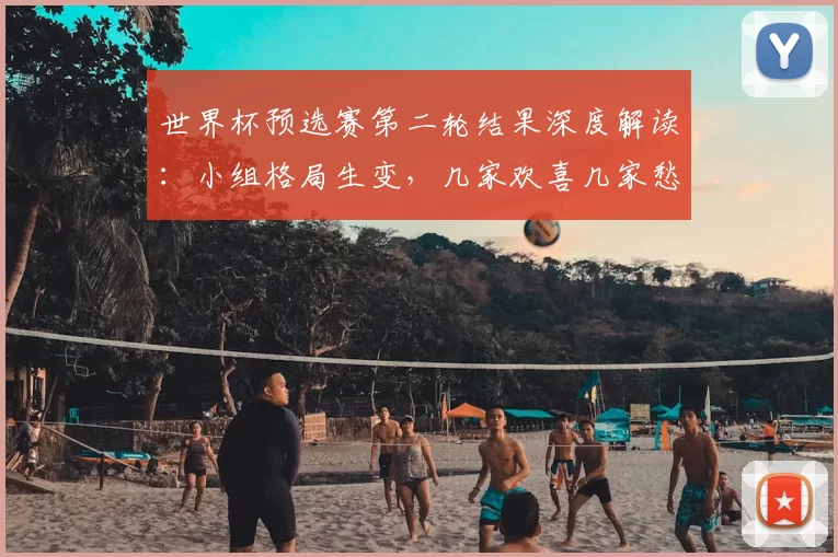 世界杯预选赛第二轮结果深度解读：小组格局生变，几家欢喜几家愁