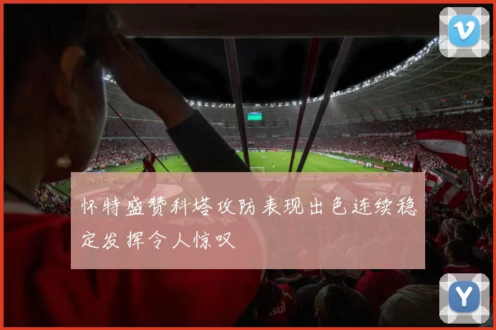 怀特盛赞科塔攻防表现出色连续稳定发挥令人惊叹