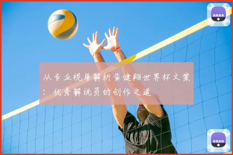 从专业视角解析黄健翔世界杯文案：优秀解说员的创作之道