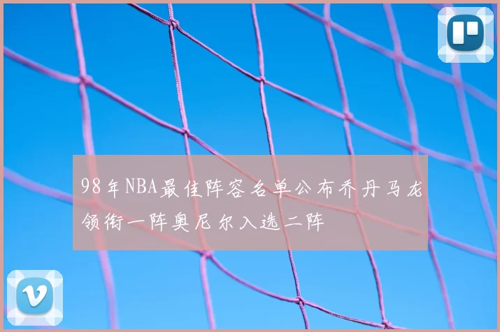 98年NBA最佳阵容名单公布乔丹马龙领衔一阵奥尼尔入选二阵
