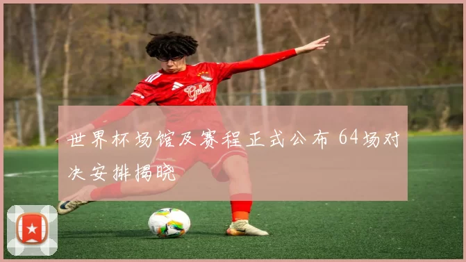 世界杯场馆及赛程正式公布 64场对决安排揭晓