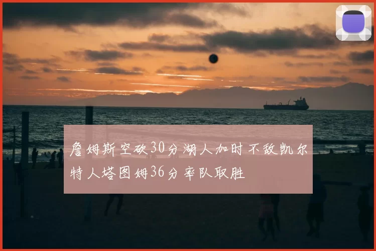 詹姆斯空砍30分湖人加时不敌凯尔特人塔图姆36分率队取胜