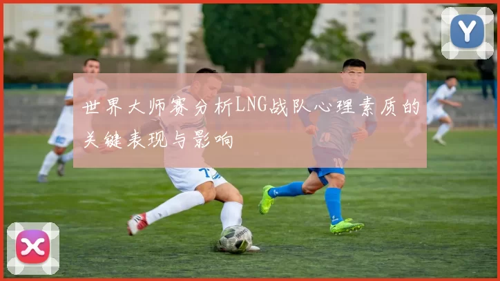 世界大师赛分析LNG战队心理素质的关键表现与影响