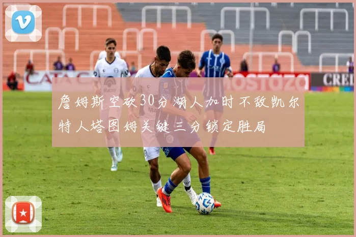 詹姆斯空砍30分湖人加时不敌凯尔特人塔图姆关键三分锁定胜局