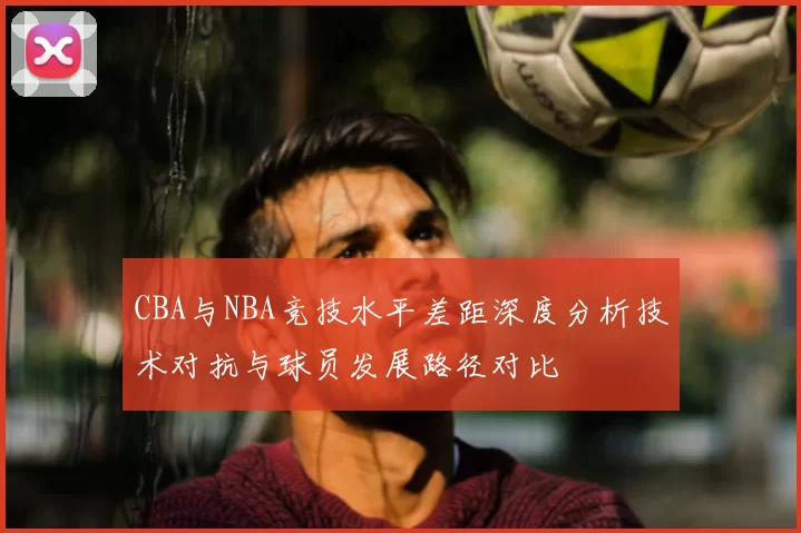 CBA与NBA竞技水平差距深度分析技术对抗与球员发展路径对比
