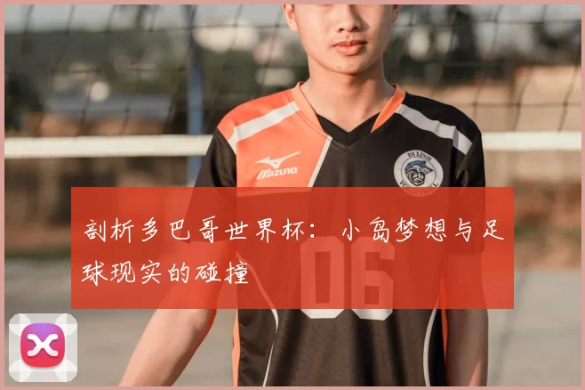剖析多巴哥世界杯:小岛梦想与足球现实的碰撞