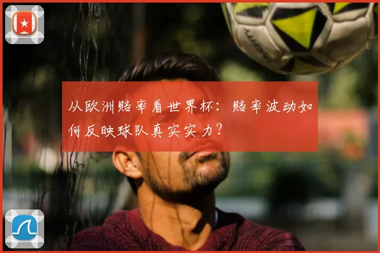从欧洲赔率看世界杯:赔率波动如何反映球队真实实力?