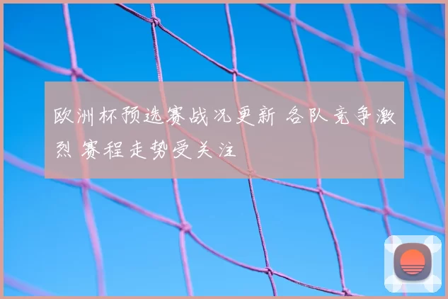 欧洲杯预选赛战况更新 各队竞争激烈 赛程走势受关注