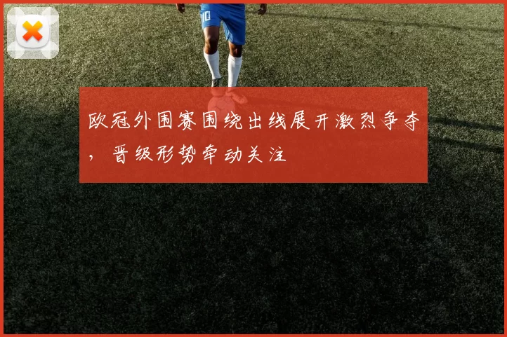 欧冠外围赛围绕出线展开激烈争夺,晋级形势牵动关注