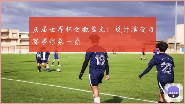 历届世界杯会徽盘点：设计演变与赛事形象一览