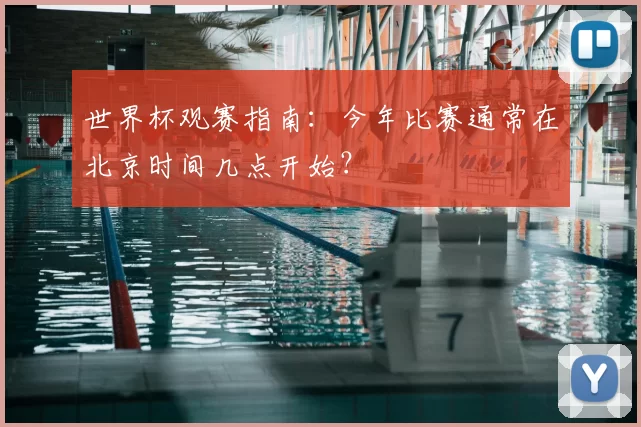 世界杯观赛指南:今年比赛通常在北京时间几点开始?