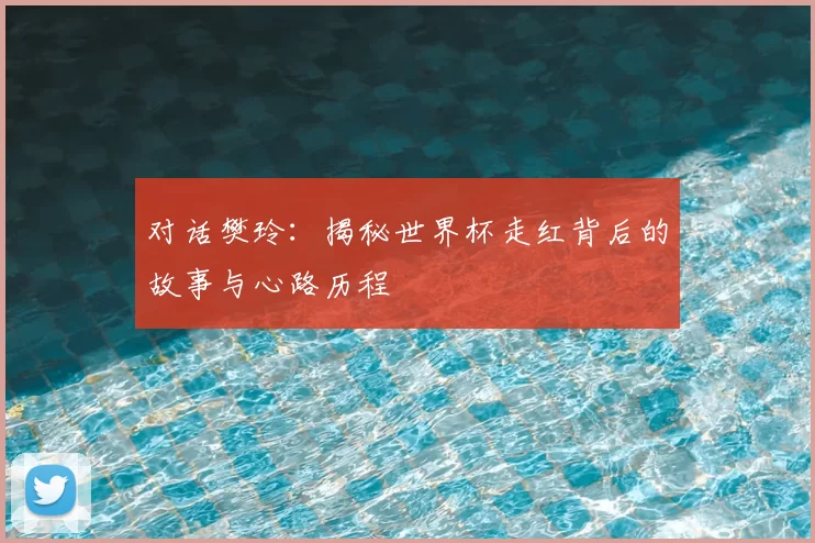 对话樊玲:揭秘世界杯走红背后的故事与心路历程