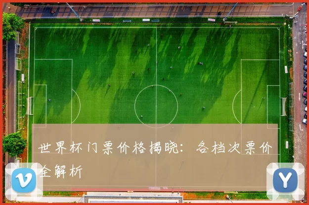 世界杯门票价格揭晓:各档次票价全解析