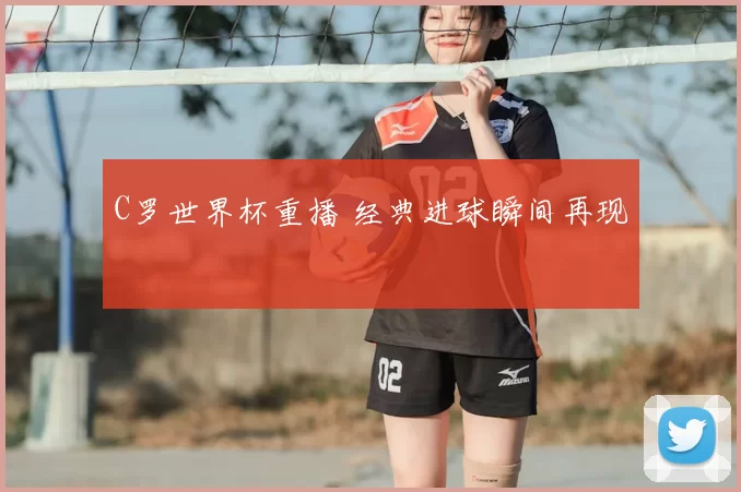 C罗世界杯重播 经典进球瞬间再现
