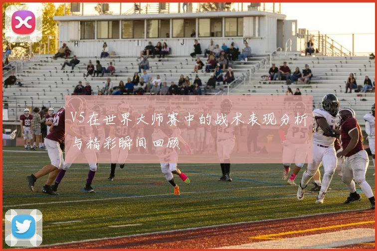 V5在世界大师赛中的战术表现分析与精彩瞬间回顾