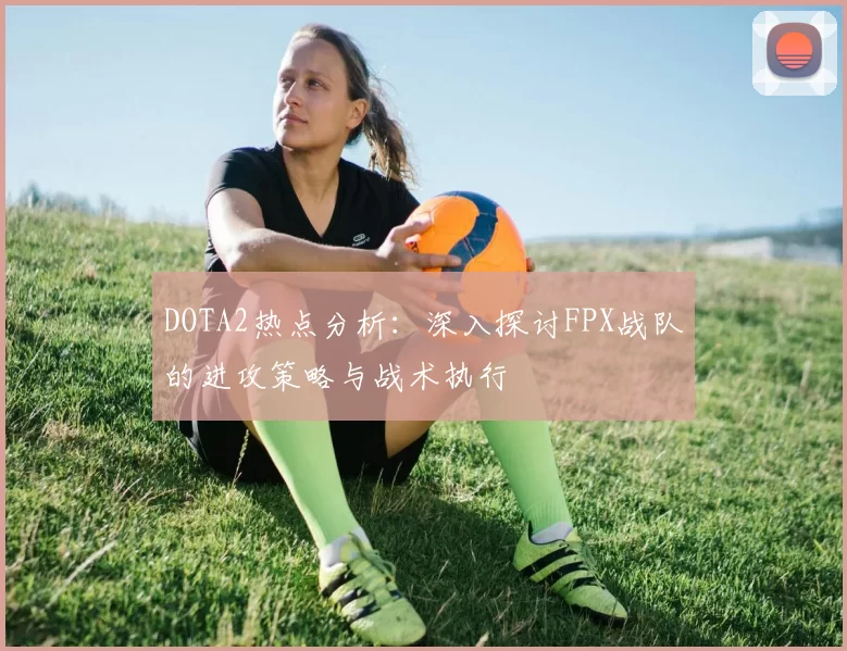 DOTA2热点分析：深入探讨FPX战队的进攻策略与战术执行