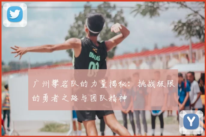 广州攀岩队的力量揭秘：挑战极限的勇者之路与团队精神
