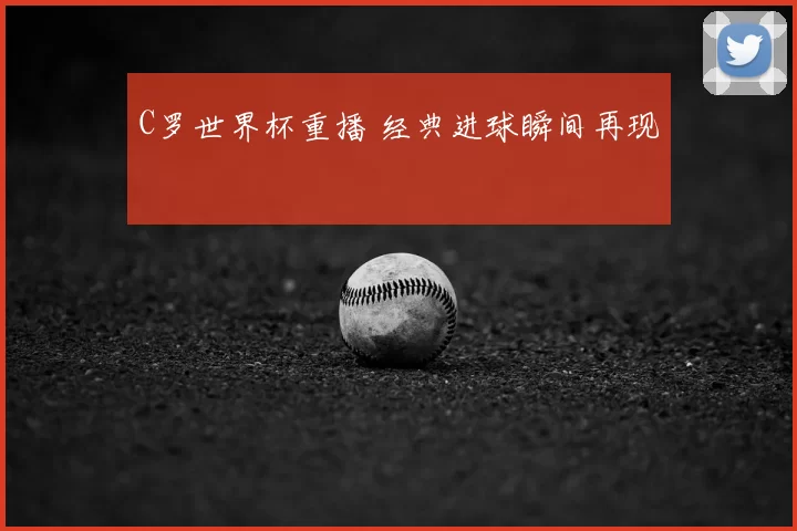 C罗世界杯重播 经典进球瞬间再现