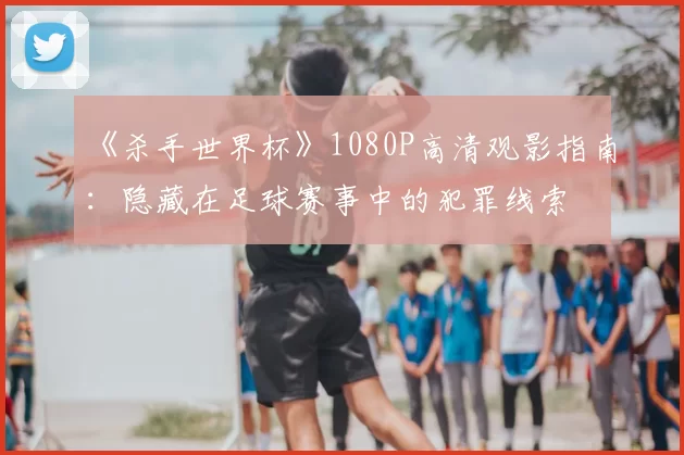 《杀手世界杯》1080P高清观影指南：隐藏在足球赛事中的犯罪线索