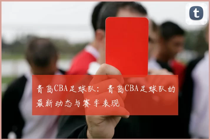 青岛CBA足球队:青岛CBA足球队的最新动态与赛季表现