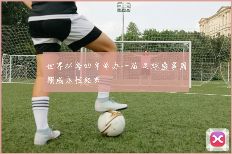 世界杯每四年举办一届 足球盛事周期成永恒经典