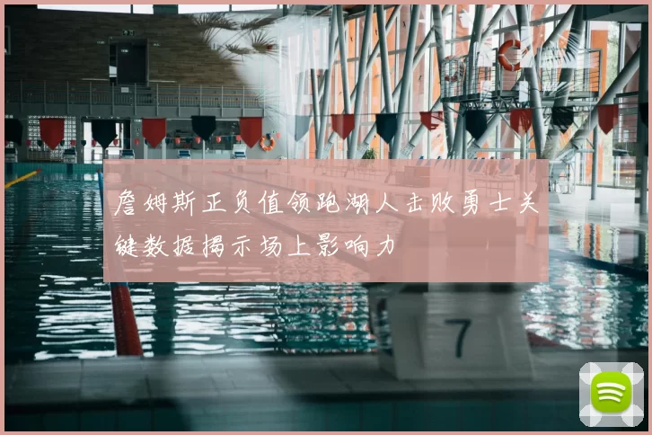 詹姆斯正负值领跑湖人击败勇士关键数据揭示场上影响力