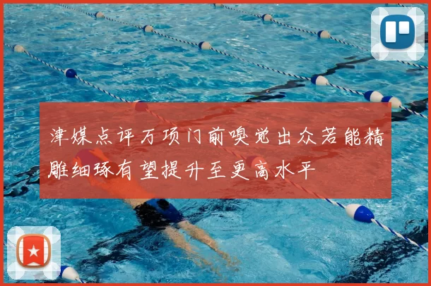津媒点评万项门前嗅觉出众若能精雕细琢有望提升至更高水平