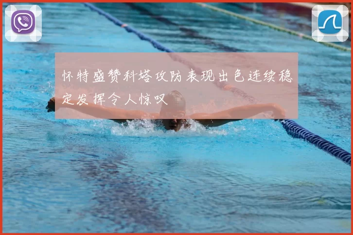 怀特盛赞科塔攻防表现出色连续稳定发挥令人惊叹