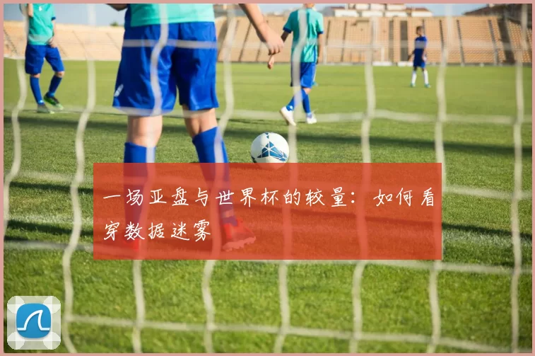 一场亚盘与世界杯的较量：如何看穿数据迷雾