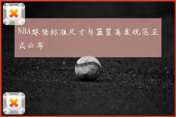 NBA球场标准尺寸与篮筐高度规范正式公布