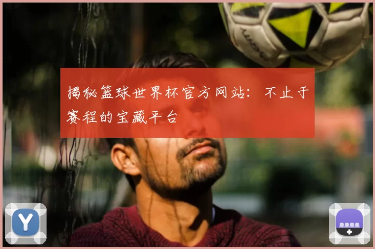 揭秘篮球世界杯官方网站:不止于赛程的宝藏平台