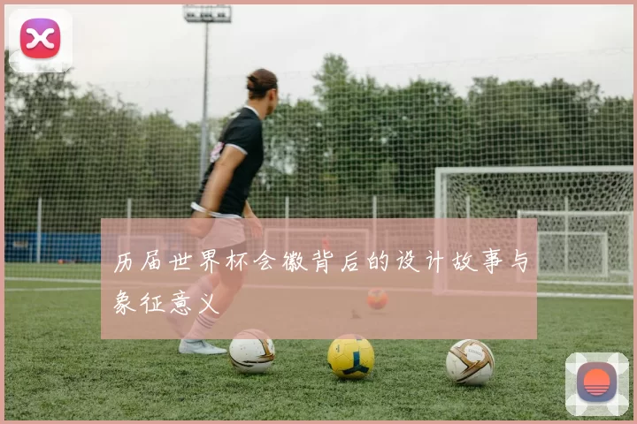 历届世界杯会徽背后的设计故事与象征意义