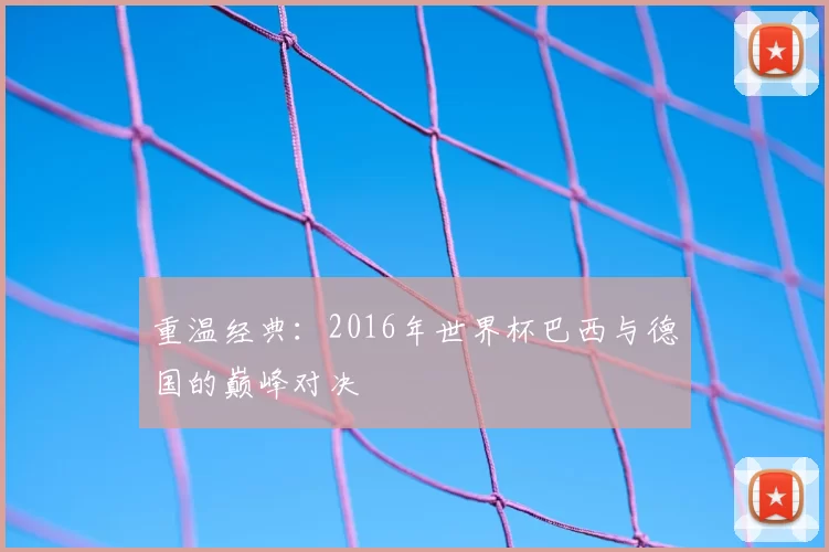 重温经典:2016年世界杯巴西与德国的巅峰对决