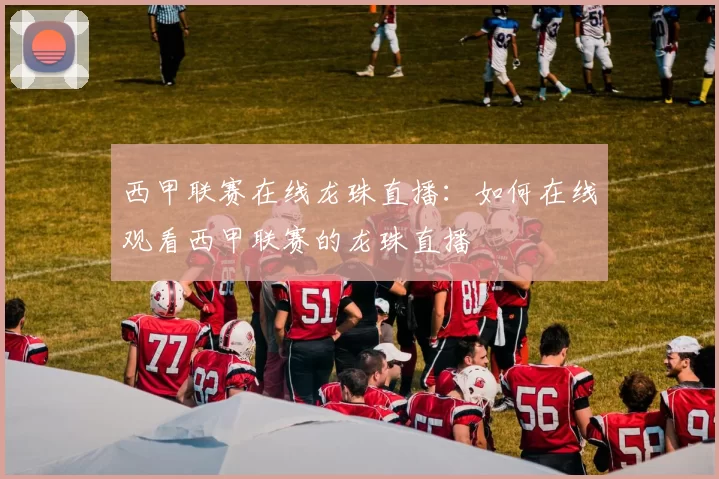 西甲联赛在线龙珠直播:如何在线观看西甲联赛的龙珠直播