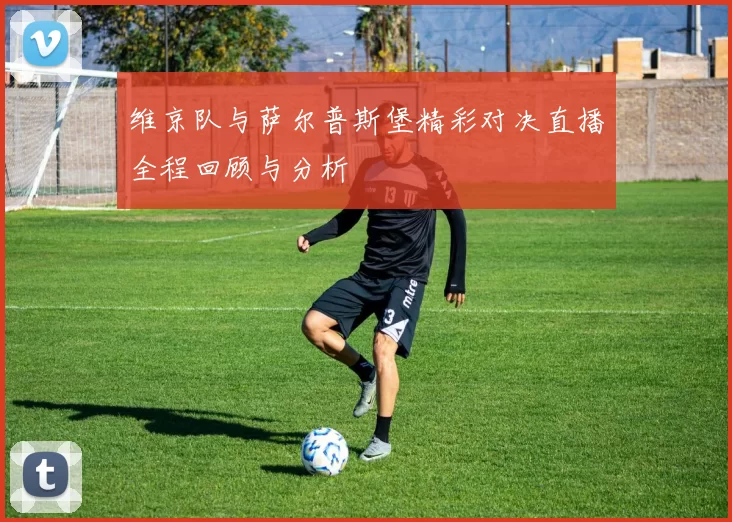 维京队与萨尔普斯堡精彩对决直播全程回顾与分析