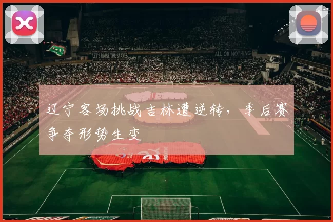 辽宁客场挑战吉林遭逆转,季后赛争夺形势生变
