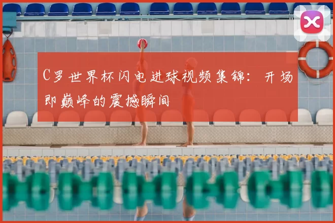 C罗世界杯闪电进球视频集锦：开场即巅峰的震撼瞬间