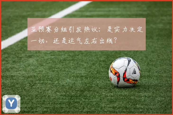 亚预赛分组引发热议：是实力决定一切，还是运气左右出线？