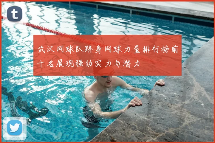 武汉网球队跻身网球力量排行榜前十名展现强劲实力与潜力