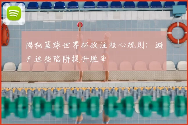 揭秘篮球世界杯投注核心规则:避开这些陷阱提升胜率