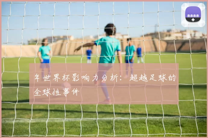 年世界杯影响力分析:超越足球的全球性事件
