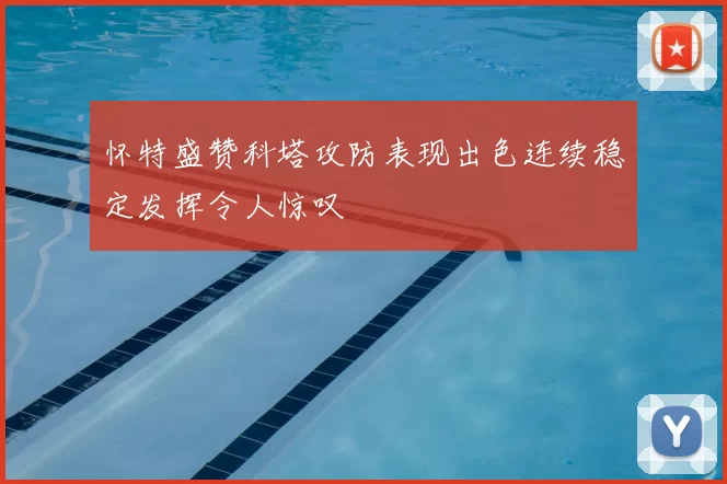 怀特盛赞科塔攻防表现出色连续稳定发挥令人惊叹