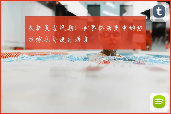 剖析复古风潮:世界杯历史中的经典球衣与设计语言