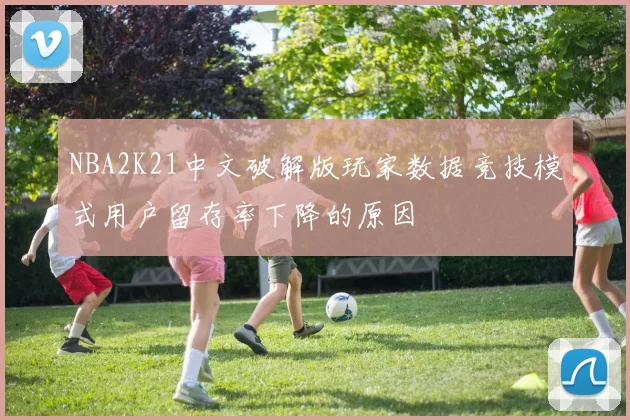 NBA2K21中文破解版玩家数据竞技模式用户留存率下降的原因