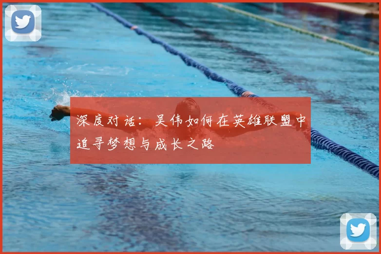 深度对话:吴伟如何在英雄联盟中追寻梦想与成长之路