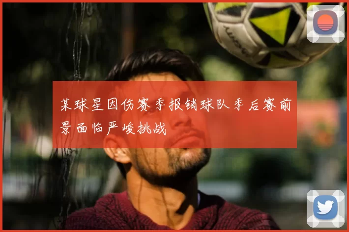 某球星因伤赛季报销球队季后赛前景面临严峻挑战