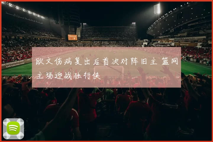 欧文伤病复出后首次对阵旧主 篮网主场迎战独行侠