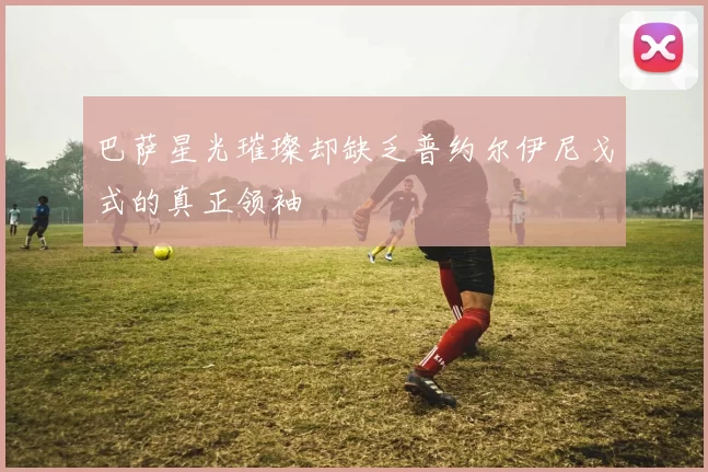 巴萨星光璀璨却缺乏普约尔伊尼戈式的真正领袖