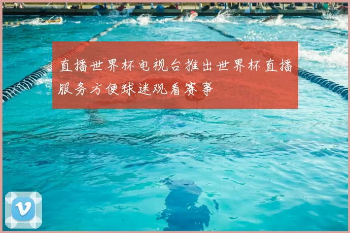 直播世界杯电视台推出世界杯直播服务方便球迷观看赛事